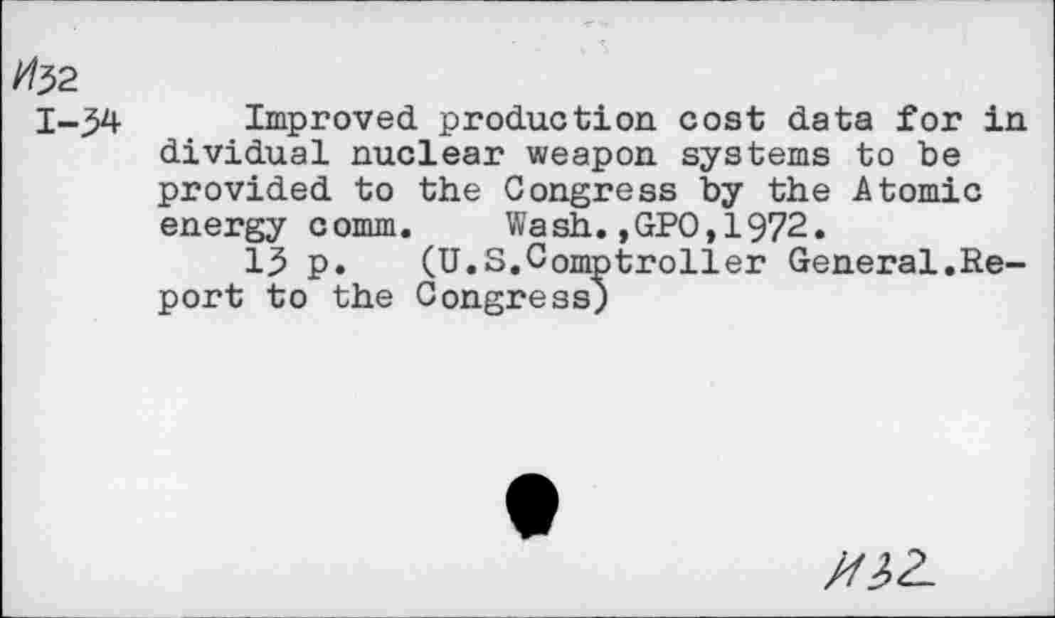 ﻿#32
Improved production cost data for in dividual nuclear weapon systems to be provided to the Congress by the Atomic energy comm. Wash.,GPO,1972.
13 p. (U.S.Comptroller General.Report to the Congress;
Mit